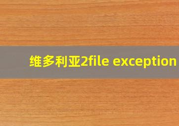 维多利亚2file exception